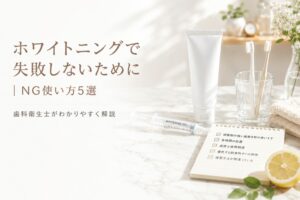 ホワイトニングで失敗しないために｜NG使い方5選を歯科衛生士が解説